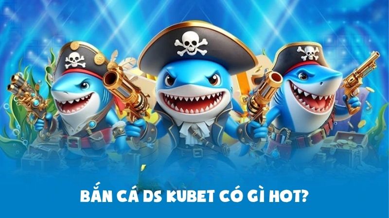 Bắn Cá DS Kubet Có Gì Hot? Hé Lộ Mẹo Săn Cá Cực Dễ