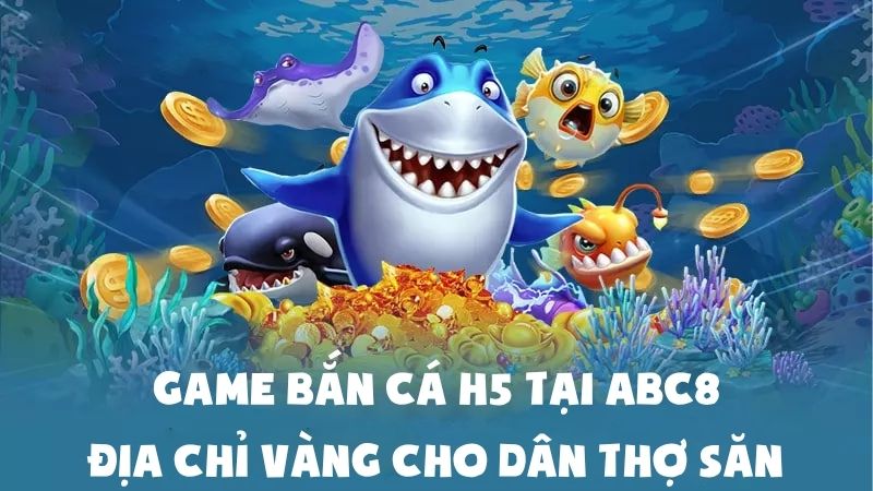 Game Bắn Cá H5 Tại ABC8: Địa Chỉ Vàng Cho Dân Thợ Săn
