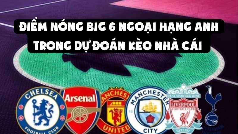 Điểm Nóng Big 6 Ngoại Hạng Anh Trong Dự Đoán Kèo Nhà Cái