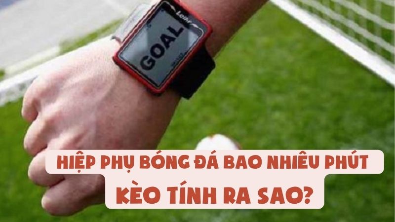 Hiệp Phụ Bóng Đá Bao Nhiêu Phút - Kèo Tính Ra Sao?